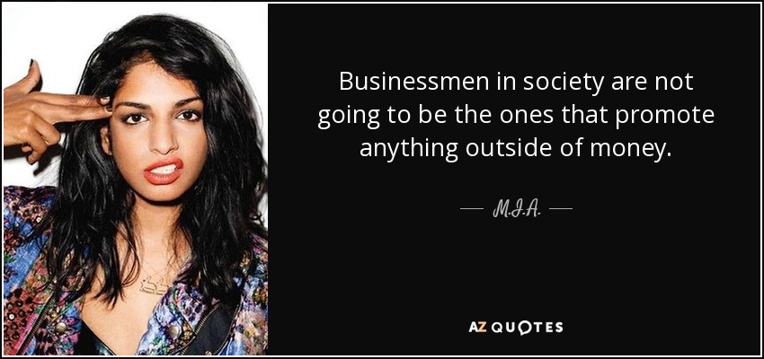 Businessmen in society are not going to be the ones that promote anything outside of money. - M.I.A.