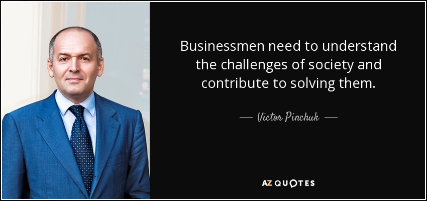 Businessmen need to understand the challenges of society and contribute to solving them. - Victor Pinchuk