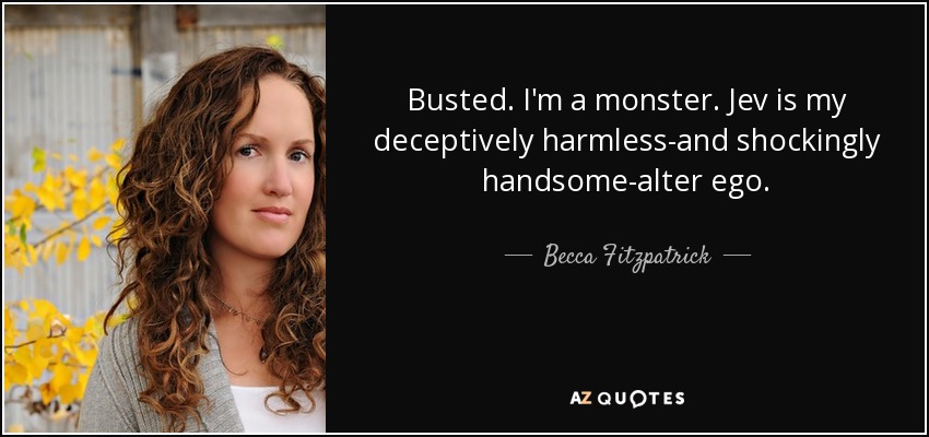 Busted. I'm a monster. Jev is my deceptively harmless-and shockingly handsome-alter ego. - Becca Fitzpatrick