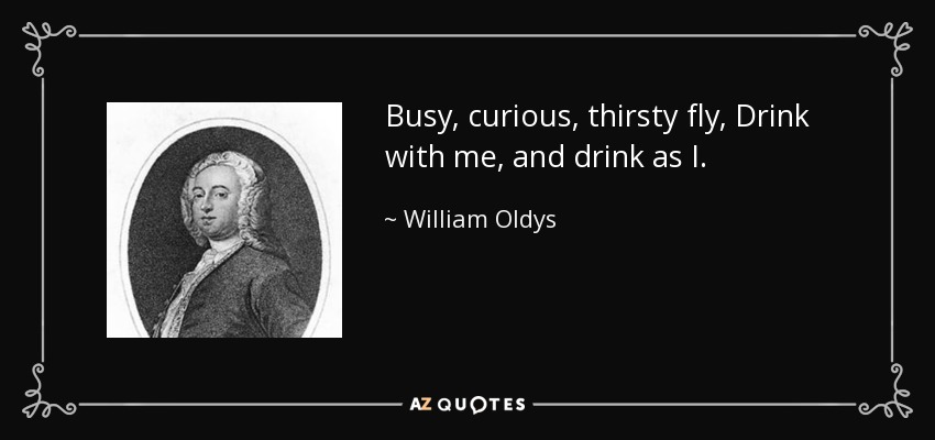 Busy, curious, thirsty fly, Drink with me, and drink as I. - William Oldys