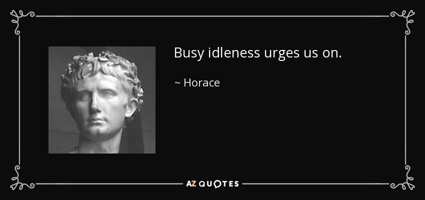 Busy idleness urges us on. - Horace