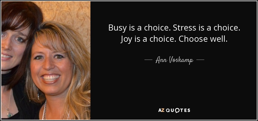 Busy is a choice. Stress is a choice. Joy is a choice. Choose well. - Ann Voskamp