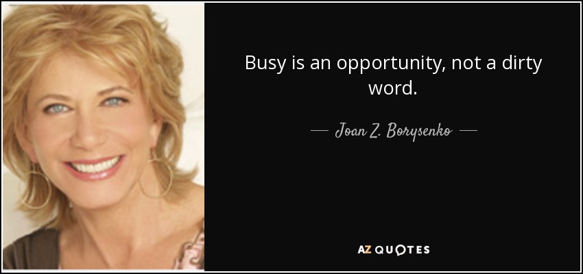 Busy is an opportunity, not a dirty word. - Joan Z. Borysenko