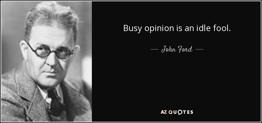 Busy opinion is an idle fool. - John Ford