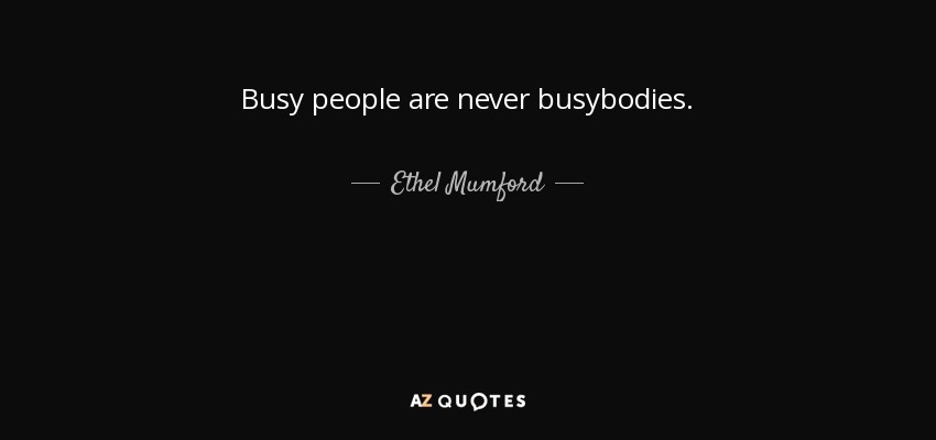 Busy people are never busybodies. - Ethel Mumford