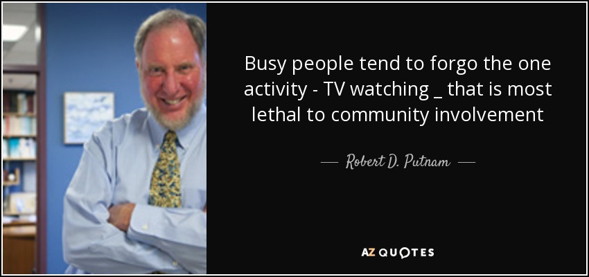 Busy people tend to forgo the one activity - TV watching _ that is most lethal to community involvement - Robert D. Putnam