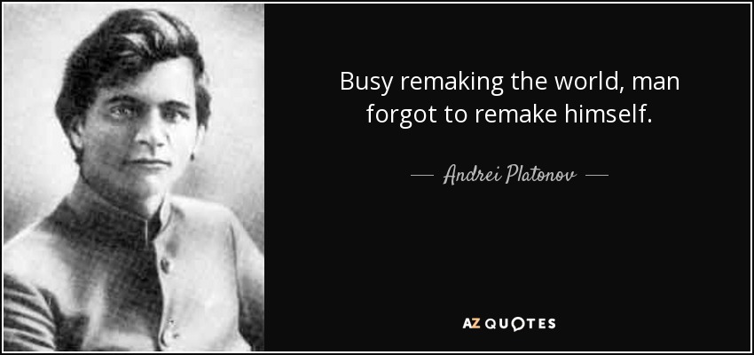 Busy remaking the world, man forgot to remake himself. - Andrei Platonov