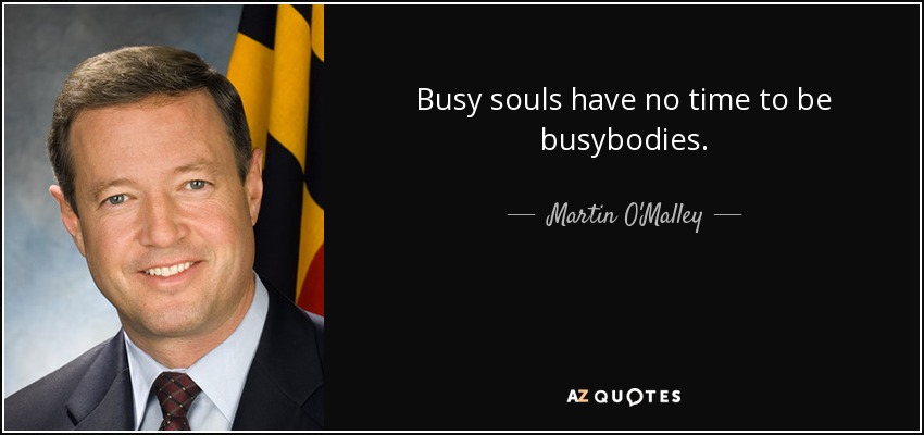 Busy souls have no time to be busybodies. - Martin O'Malley