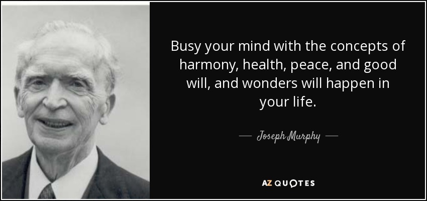 Busy your mind with the concepts of harmony, health, peace, and good will, and wonders will happen in your life. - Joseph Murphy