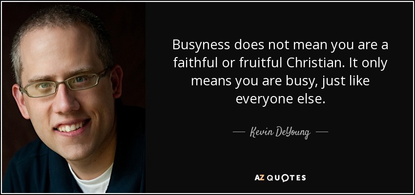 Busyness does not mean you are a faithful or fruitful Christian. It only means you are busy, just like everyone else. - Kevin DeYoung