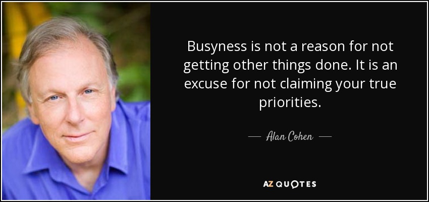 Busyness is not a reason for not getting other things done. It is an excuse for not claiming your true priorities. - Alan Cohen