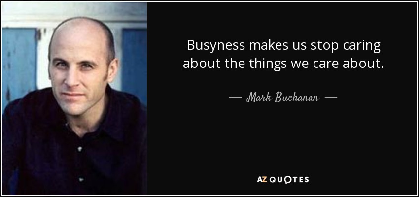 Busyness makes us stop caring about the things we care about. - Mark Buchanan
