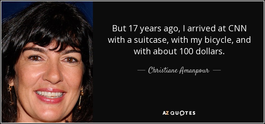 But 17 years ago, I arrived at CNN with a suitcase, with my bicycle, and with about 100 dollars. - Christiane Amanpour
