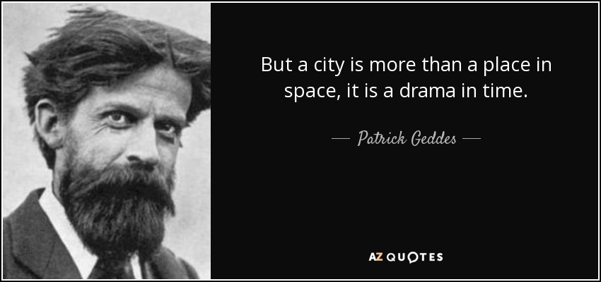 But a city is more than a place in space, it is a drama in time. - Patrick Geddes