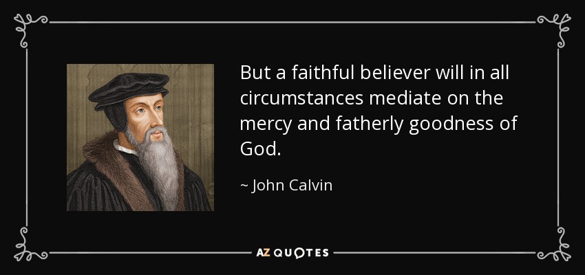 But a faithful believer will in all circumstances mediate on the mercy and fatherly goodness of God. - John Calvin