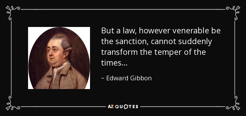 But a law, however venerable be the sanction, cannot suddenly transform the temper of the times . . . - Edward Gibbon