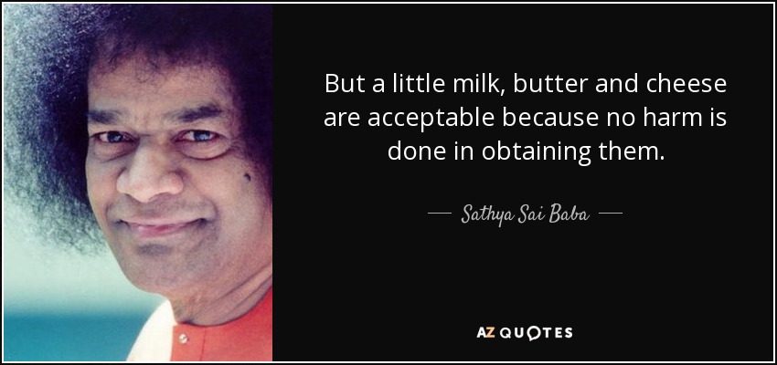 But a little milk, butter and cheese are acceptable because no harm is done in obtaining them. - Sathya Sai Baba