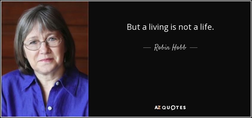 But a living is not a life. - Robin Hobb