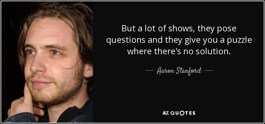 But a lot of shows, they pose questions and they give you a puzzle where there's no solution. - Aaron Stanford