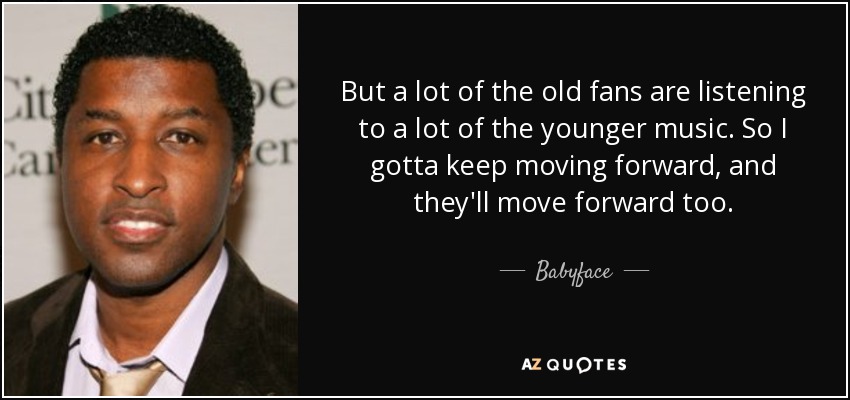But a lot of the old fans are listening to a lot of the younger music. So I gotta keep moving forward, and they'll move forward too. - Babyface