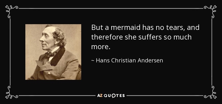 But a mermaid has no tears, and therefore she suffers so much more. - Hans Christian Andersen