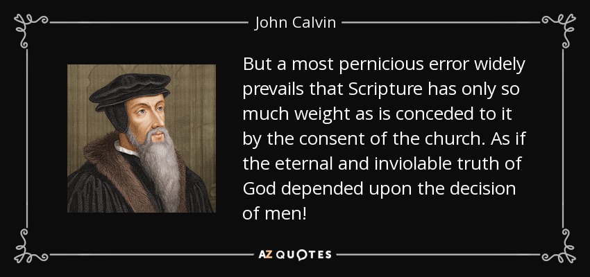 But a most pernicious error widely prevails that Scripture has only so much weight as is conceded to it by the consent of the church. As if the eternal and inviolable truth of God depended upon the decision of men! - John Calvin