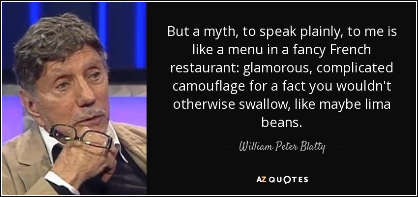 But a myth, to speak plainly, to me is like a menu in a fancy French restaurant: glamorous, complicated camouflage for a fact you wouldn't otherwise swallow, like maybe lima beans. - William Peter Blatty