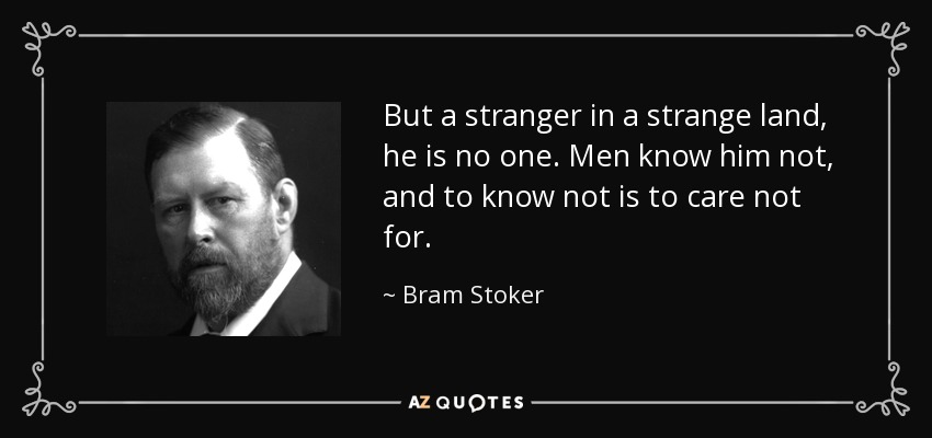 But a stranger in a strange land, he is no one. Men know him not, and to know not is to care not for. - Bram Stoker