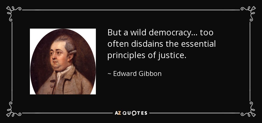 But a wild democracy . . . too often disdains the essential principles of justice. - Edward Gibbon