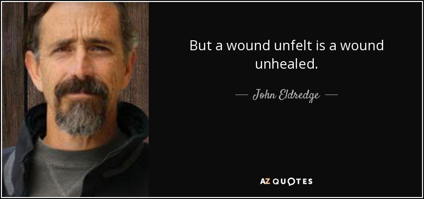 But a wound unfelt is a wound unhealed. - John Eldredge