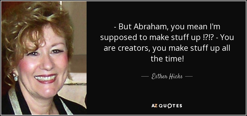 - But Abraham, you mean I'm supposed to make stuff up !?!? - You are creators, you make stuff up all the time! - Esther Hicks