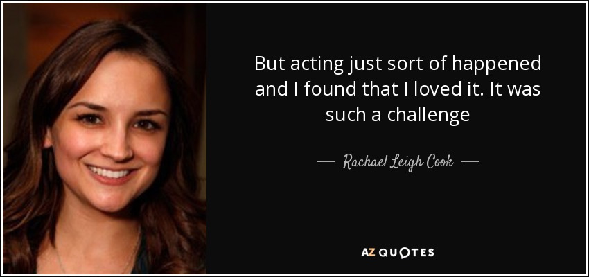 But acting just sort of happened and I found that I loved it. It was such a challenge - Rachael Leigh Cook