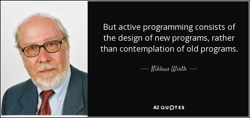 But active programming consists of the design of new programs, rather than contemplation of old programs. - Niklaus Wirth