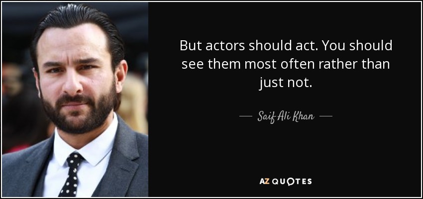 But actors should act. You should see them most often rather than just not. - Saif Ali Khan