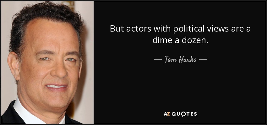 But actors with political views are a dime a dozen. - Tom Hanks