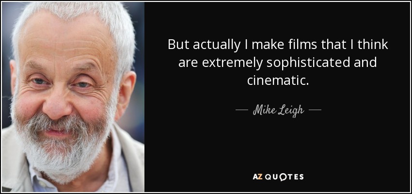 But actually I make films that I think are extremely sophisticated and cinematic. - Mike Leigh