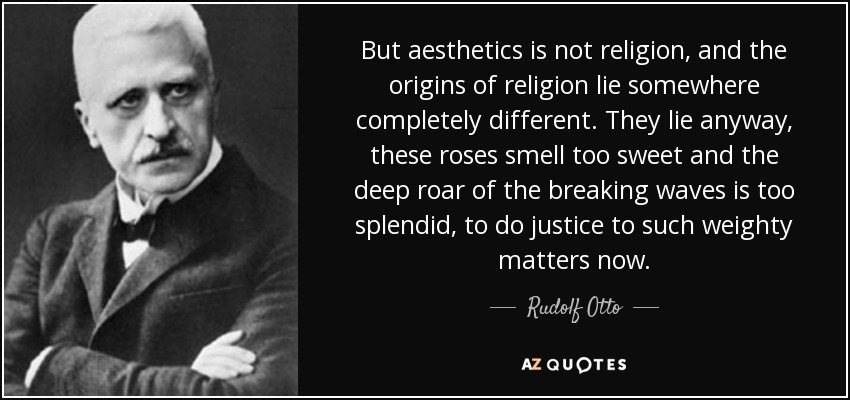 But aesthetics is not religion, and the origins of religion lie somewhere completely different. They lie anyway, these roses smell too sweet and the deep roar of the breaking waves is too splendid, to do justice to such weighty matters now. - Rudolf Otto