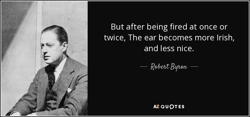 But after being fired at once or twice, The ear becomes more Irish, and less nice. - Robert Byron