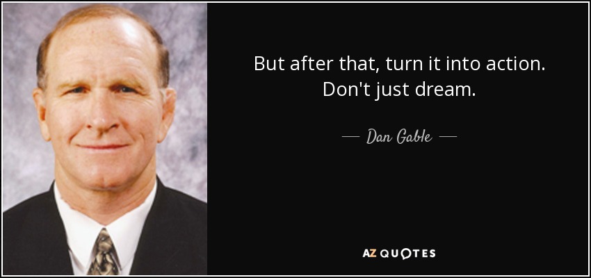 But after that, turn it into action. Don't just dream. - Dan Gable