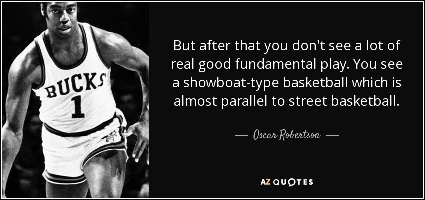 But after that you don't see a lot of real good fundamental play. You see a showboat-type basketball which is almost parallel to street basketball. - Oscar Robertson