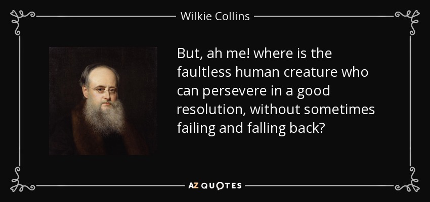 But, ah me! where is the faultless human creature who can persevere in a good resolution, without sometimes failing and falling back? - Wilkie Collins