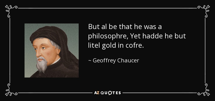 But al be that he was a philosophre, Yet hadde he but litel gold in cofre. - Geoffrey Chaucer