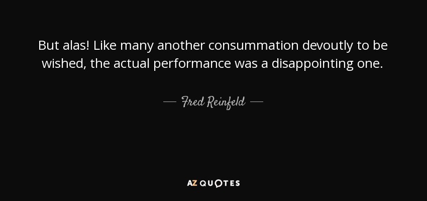 But alas! Like many another consummation devoutly to be wished, the actual performance was a disappointing one. - Fred Reinfeld
