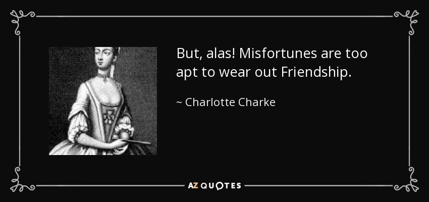 But, alas! Misfortunes are too apt to wear out Friendship. - Charlotte Charke