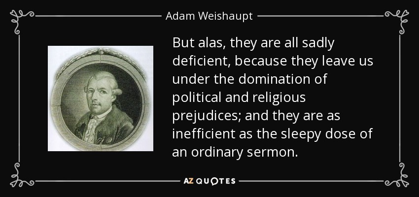 But alas, they are all sadly deficient, because they leave us under the domination of political and religious prejudices; and they are as inefficient as the sleepy dose of an ordinary sermon. - Adam Weishaupt