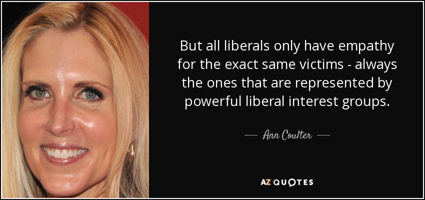 But all liberals only have empathy for the exact same victims - always the ones that are represented by powerful liberal interest groups. - Ann Coulter