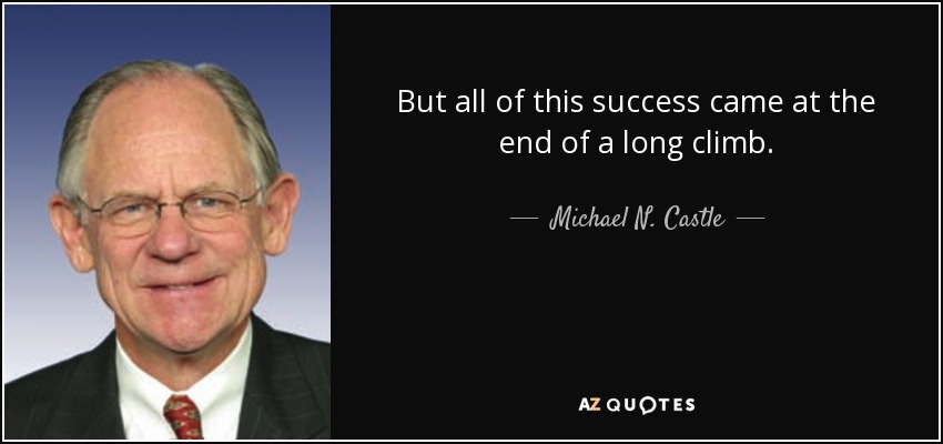 But all of this success came at the end of a long climb. - Michael N. Castle