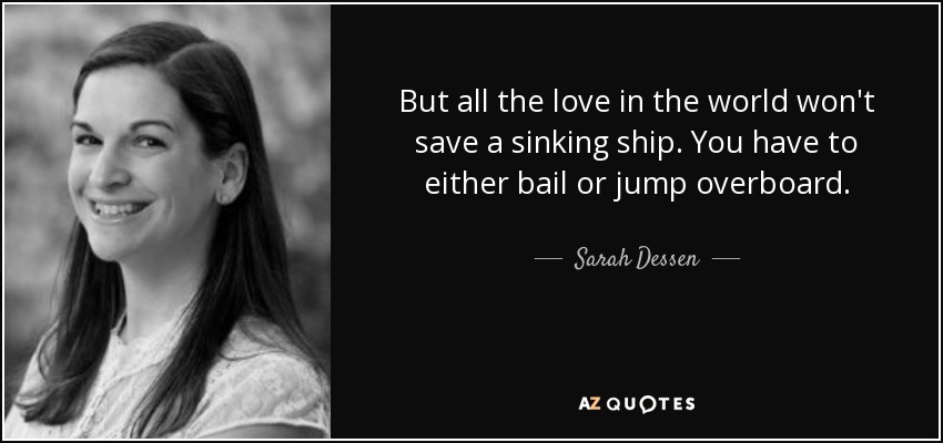 But all the love in the world won't save a sinking ship. You have to either bail or jump overboard. - Sarah Dessen