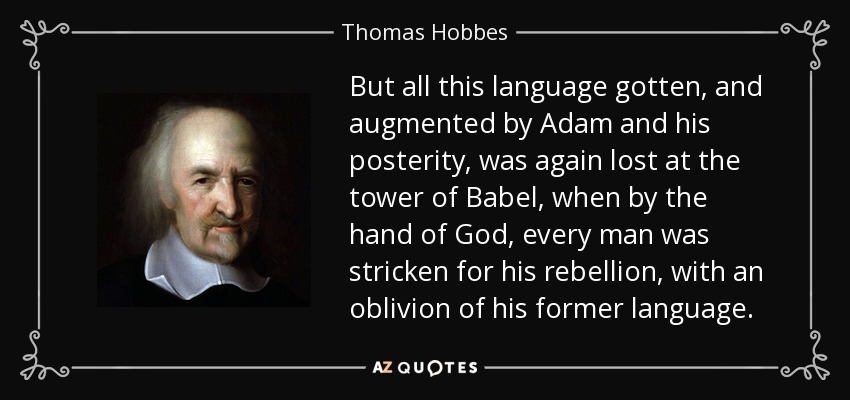 But all this language gotten, and augmented by Adam and his posterity, was again lost at the tower of Babel , when by the hand of God, every man was stricken for his rebellion, with an oblivion of his former language. - Thomas Hobbes