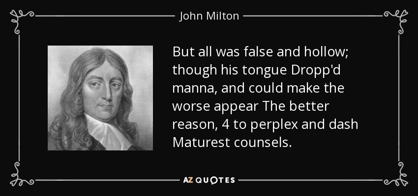 But all was false and hollow; though his tongue Dropp'd manna, and could make the worse appear The better reason, 4 to perplex and dash Maturest counsels. - John Milton